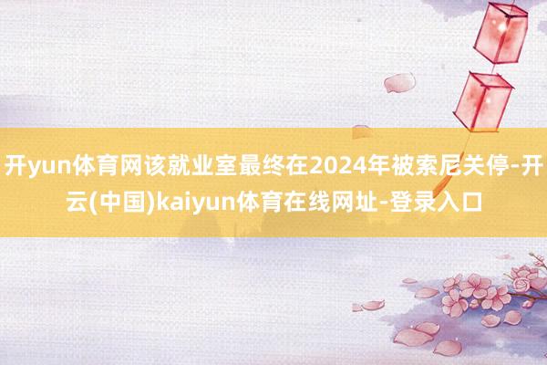 开yun体育网该就业室最终在2024年被索尼关停-开云(中国)kaiyun体育在线网址-登录入口