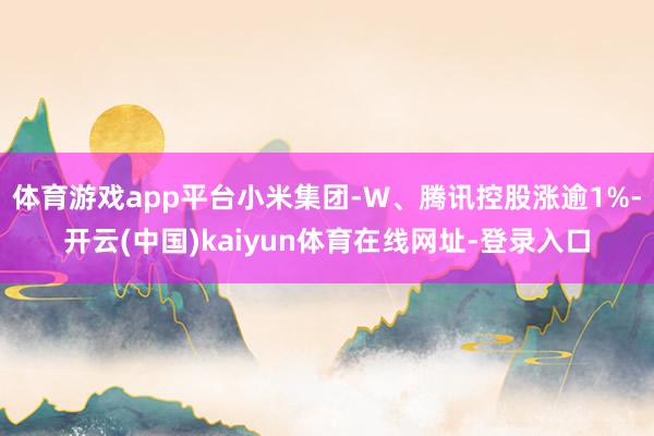 体育游戏app平台小米集团-W、腾讯控股涨逾1%-开云(中国)kaiyun体育在线网址-登录入口
