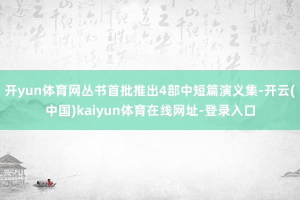 开yun体育网丛书首批推出4部中短篇演义集-开云(中国)kaiyun体育在线网址-登录入口