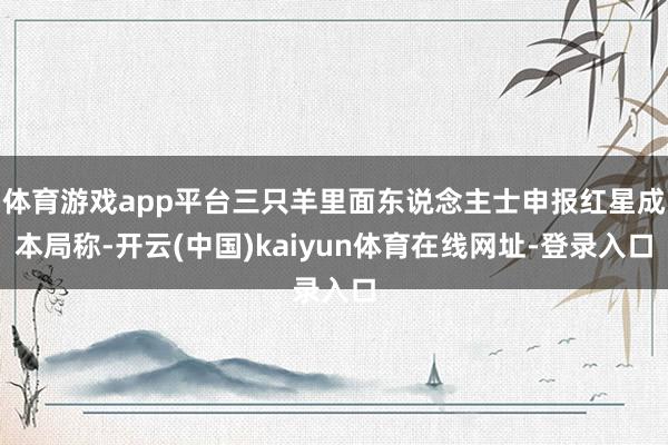 体育游戏app平台三只羊里面东说念主士申报红星成本局称-开云(中国)kaiyun体育在线网址-登录入口
