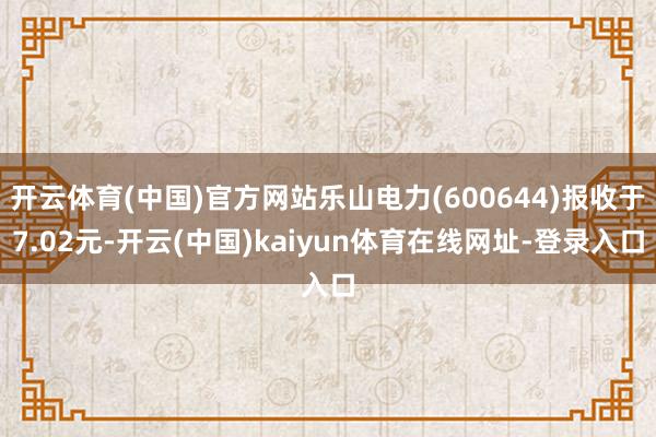 开云体育(中国)官方网站乐山电力(600644)报收于7.02元-开云(中国)kaiyun体育在线网址-登录入口