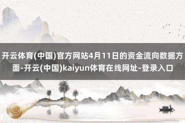 开云体育(中国)官方网站4月11日的资金流向数据方面-开云(中国)kaiyun体育在线网址-登录入口