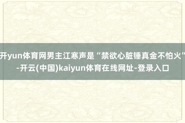 开yun体育网男主江寒声是“禁欲心脏锤真金不怕火”-开云(中国)kaiyun体育在线网址-登录入口