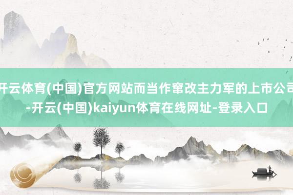 开云体育(中国)官方网站而当作窜改主力军的上市公司-开云(中国)kaiyun体育在线网址-登录入口