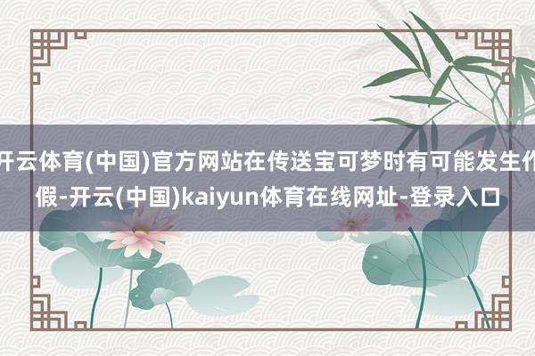 开云体育(中国)官方网站在传送宝可梦时有可能发生作假-开云(中国)kaiyun体育在线网址-登录入口
