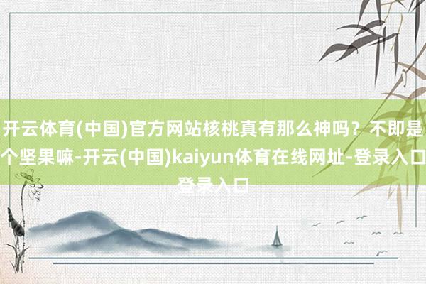 开云体育(中国)官方网站核桃真有那么神吗？不即是个坚果嘛-开云(中国)kaiyun体育在线网址-登录入口