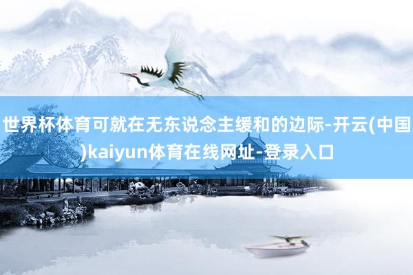 世界杯体育可就在无东说念主缓和的边际-开云(中国)kaiyun体育在线网址-登录入口