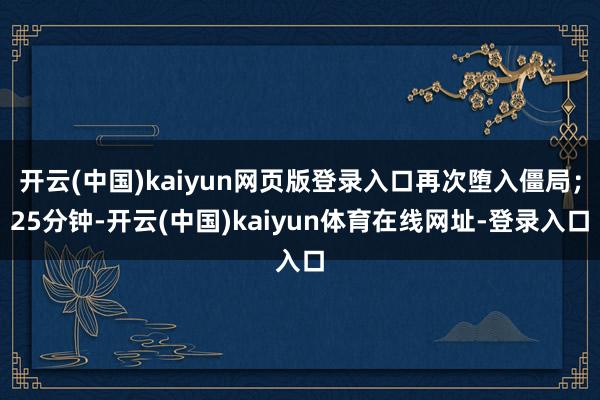 开云(中国)kaiyun网页版登录入口再次堕入僵局；25分钟-开云(中国)kaiyun体育在线网址-登录入口