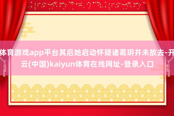 体育游戏app平台其后她启动怀疑诸葛玥并未故去-开云(中国)kaiyun体育在线网址-登录入口