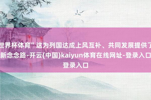 世界杯体育”这为列国达成上风互补、共同发展提供了新念念路-开云(中国)kaiyun体育在线网址-登录入口