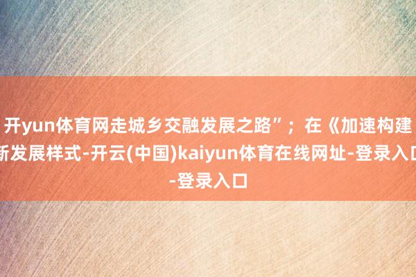 开yun体育网走城乡交融发展之路”；在《加速构建新发展样式-开云(中国)kaiyun体育在线网址-登录入口