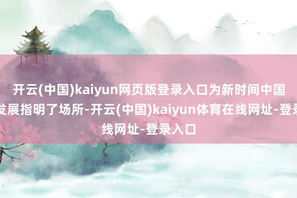 开云(中国)kaiyun网页版登录入口为新时间中国经济发展指明了场所-开云(中国)kaiyun体育在线网址-登录入口
