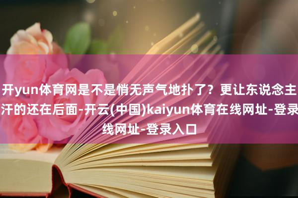 开yun体育网是不是悄无声气地扑了？更让东说念主抓把汗的还在后面-开云(中国)kaiyun体育在线网址-登录入口