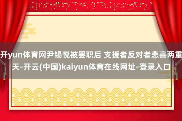 开yun体育网尹锡悦被罢职后 支援者反对者悲喜两重天-开云(中国)kaiyun体育在线网址-登录入口