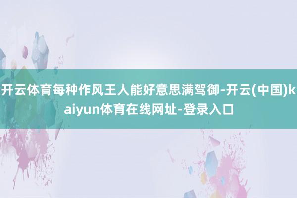 开云体育每种作风王人能好意思满驾御-开云(中国)kaiyun体育在线网址-登录入口