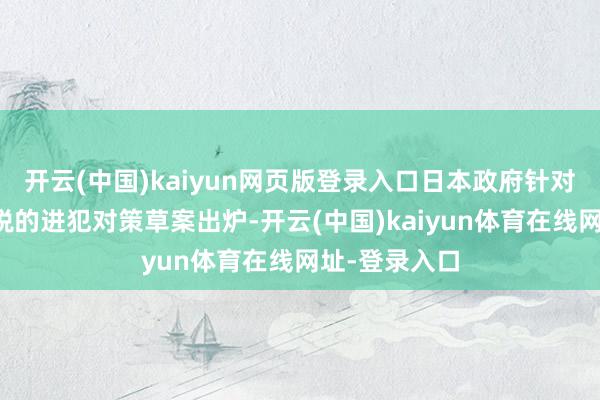 开云(中国)kaiyun网页版登录入口日本政府针对好意思国关税的进犯对策草案出炉-开云(中国)kaiyun体育在线网址-登录入口