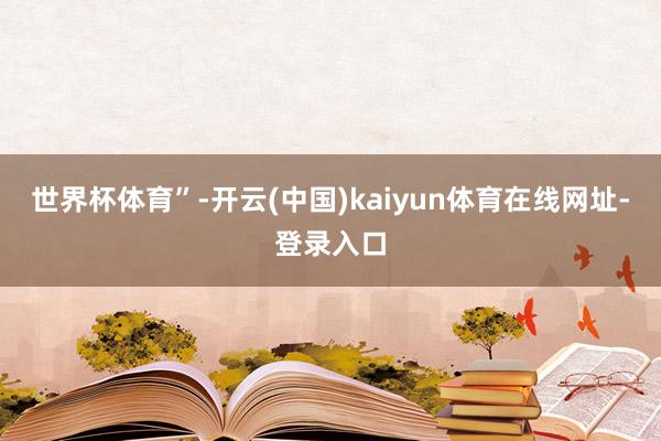 世界杯体育”-开云(中国)kaiyun体育在线网址-登录入口