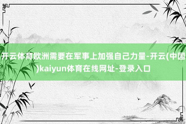 开云体育欧洲需要在军事上加强自己力量-开云(中国)kaiyun体育在线网址-登录入口