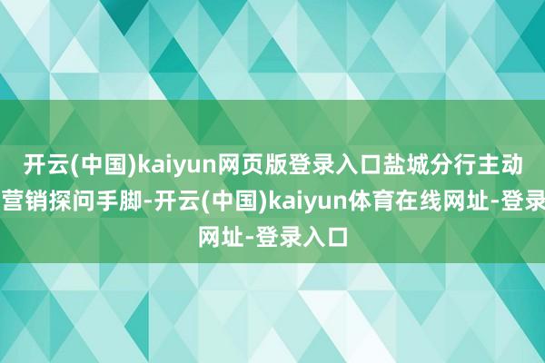 开云(中国)kaiyun网页版登录入口盐城分行主动开展营销探问手脚-开云(中国)kaiyun体育在线网址-登录入口