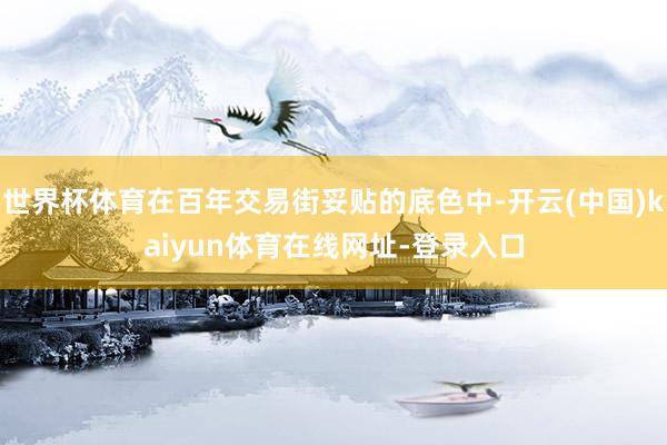 世界杯体育在百年交易街妥贴的底色中-开云(中国)kaiyun体育在线网址-登录入口