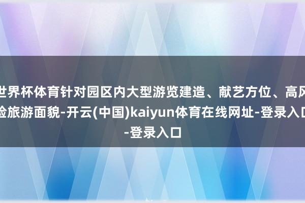 世界杯体育针对园区内大型游览建造、献艺方位、高风险旅游面貌-开云(中国)kaiyun体育在线网址-登录入口