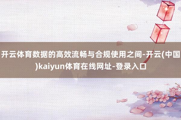 开云体育数据的高效流畅与合规使用之间-开云(中国)kaiyun体育在线网址-登录入口