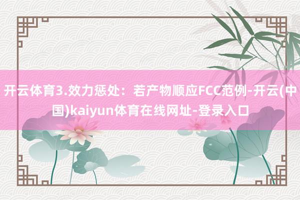 开云体育3.效力惩处：若产物顺应FCC范例-开云(中国)kaiyun体育在线网址-登录入口