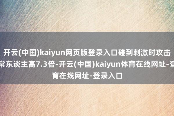 开云(中国)kaiyun网页版登录入口碰到刺激时攻击生机比常东谈主高7.3倍-开云(中国)kaiyun体育在线网址-登录入口