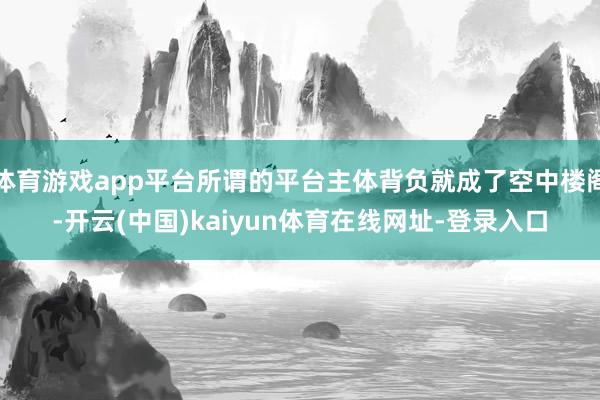 体育游戏app平台所谓的平台主体背负就成了空中楼阁-开云(中国)kaiyun体育在线网址-登录入口