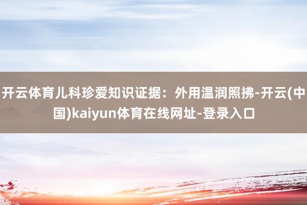 开云体育儿科珍爱知识证据：外用温润照拂-开云(中国)kaiyun体育在线网址-登录入口