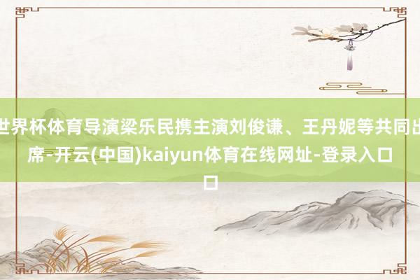 世界杯体育导演梁乐民携主演刘俊谦、王丹妮等共同出席-开云(中国)kaiyun体育在线网址-登录入口
