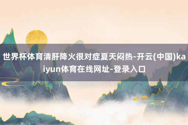 世界杯体育清肝降火很对症夏天闷热-开云(中国)kaiyun体育在线网址-登录入口