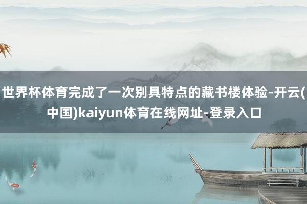 世界杯体育完成了一次别具特点的藏书楼体验-开云(中国)kaiyun体育在线网址-登录入口