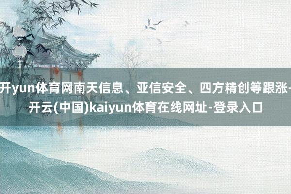 开yun体育网南天信息、亚信安全、四方精创等跟涨-开云(中国)kaiyun体育在线网址-登录入口