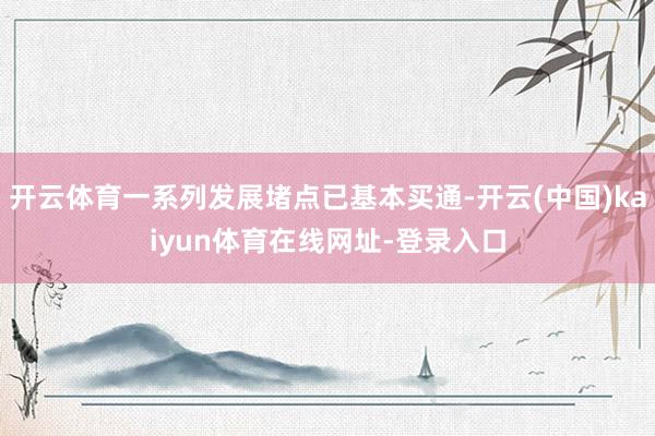 开云体育一系列发展堵点已基本买通-开云(中国)kaiyun体育在线网址-登录入口