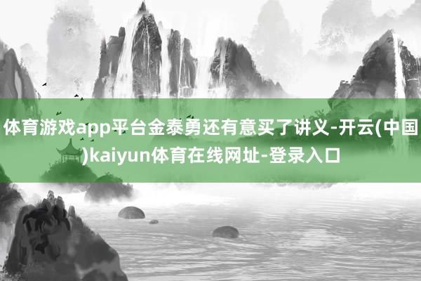 体育游戏app平台金泰勇还有意买了讲义-开云(中国)kaiyun体育在线网址-登录入口