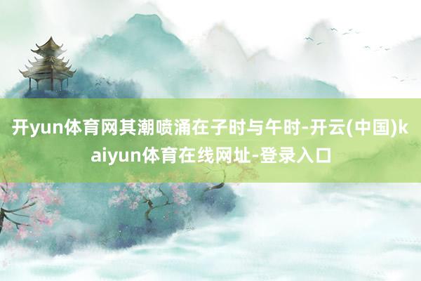 开yun体育网其潮喷涌在子时与午时-开云(中国)kaiyun体育在线网址-登录入口