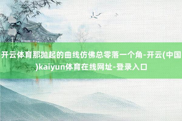 开云体育那抛起的曲线仿佛总零落一个角-开云(中国)kaiyun体育在线网址-登录入口