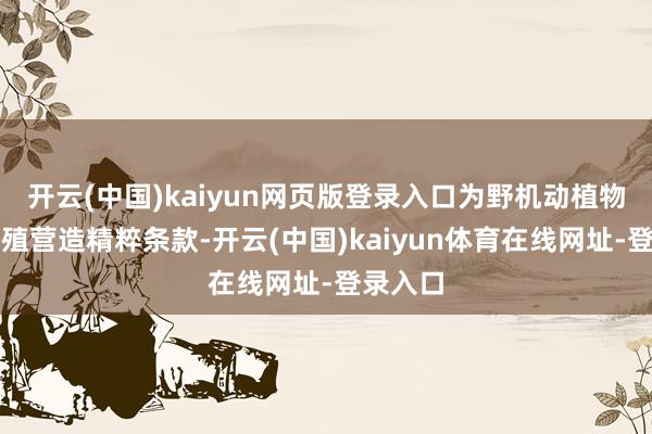 开云(中国)kaiyun网页版登录入口为野机动植物糊口养殖营造精粹条款-开云(中国)kaiyun体育在线网址-登录入口