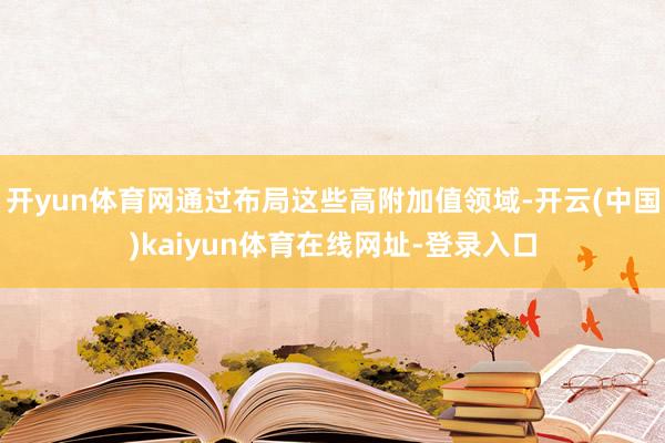 开yun体育网通过布局这些高附加值领域-开云(中国)kaiyun体育在线网址-登录入口