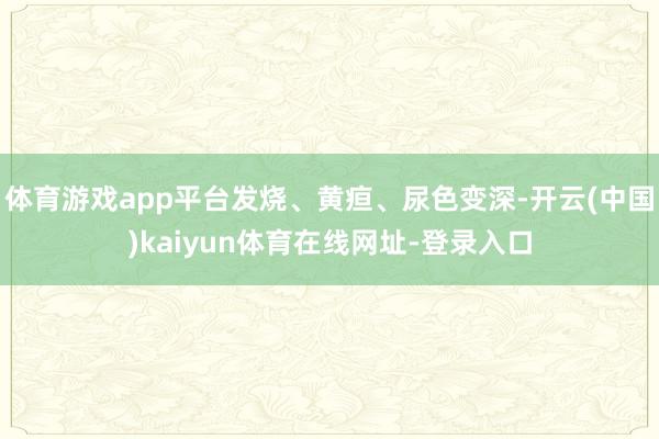 体育游戏app平台发烧、黄疸、尿色变深-开云(中国)kaiyun体育在线网址-登录入口