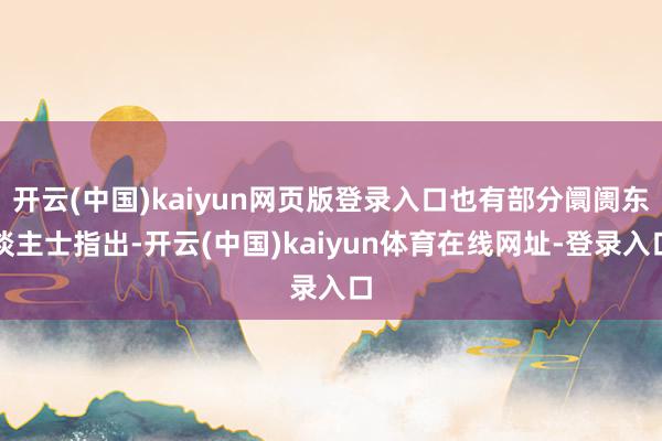 开云(中国)kaiyun网页版登录入口也有部分阛阓东谈主士指出-开云(中国)kaiyun体育在线网址-登录入口