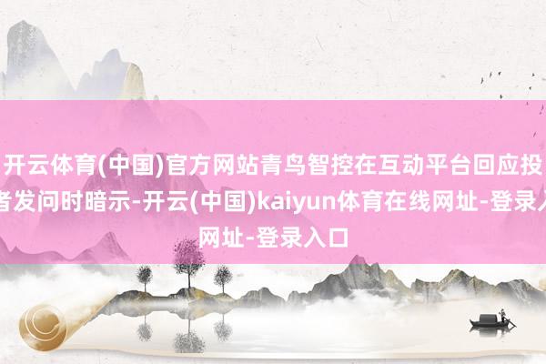 开云体育(中国)官方网站青鸟智控在互动平台回应投资者发问时暗示-开云(中国)kaiyun体育在线网址-登录入口