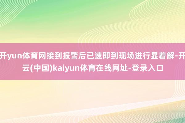 开yun体育网接到报警后已速即到现场进行显着解-开云(中国)kaiyun体育在线网址-登录入口