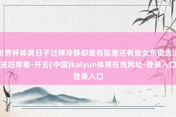世界杯体育日子过得冷静却难有阻塞还有些女东说念主送旧穿着-开云(中国)kaiyun体育在线网址-登录入口