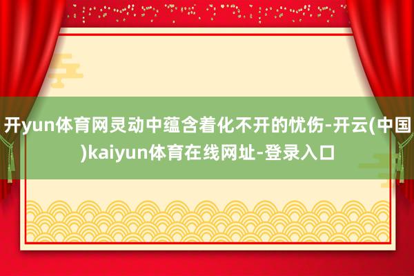 开yun体育网灵动中蕴含着化不开的忧伤-开云(中国)kaiyun体育在线网址-登录入口