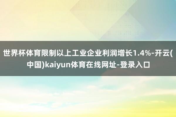 世界杯体育限制以上工业企业利润增长1.4%-开云(中国)kaiyun体育在线网址-登录入口