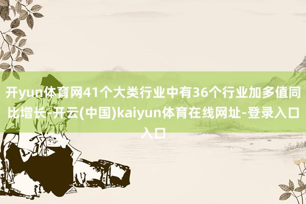 开yun体育网41个大类行业中有36个行业加多值同比增长-开云(中国)kaiyun体育在线网址-登录入口