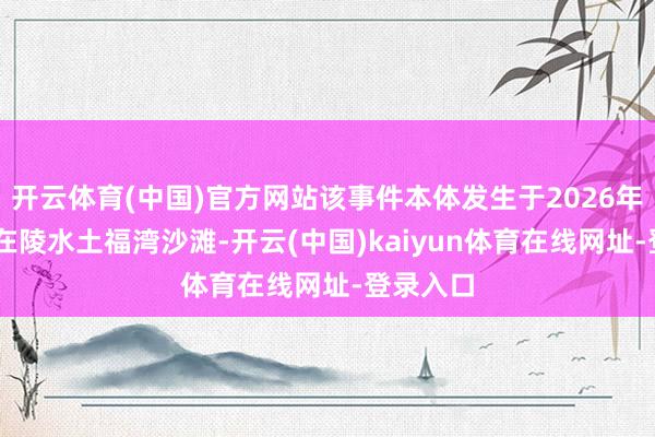 开云体育(中国)官方网站该事件本体发生于2026年2月4日在陵水土福湾沙滩-开云(中国)kaiyun体育在线网址-登录入口