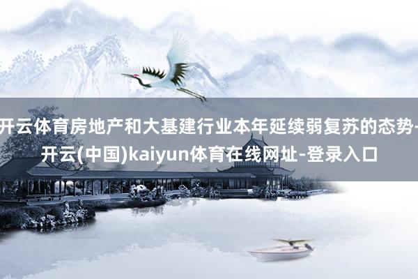 开云体育房地产和大基建行业本年延续弱复苏的态势-开云(中国)kaiyun体育在线网址-登录入口